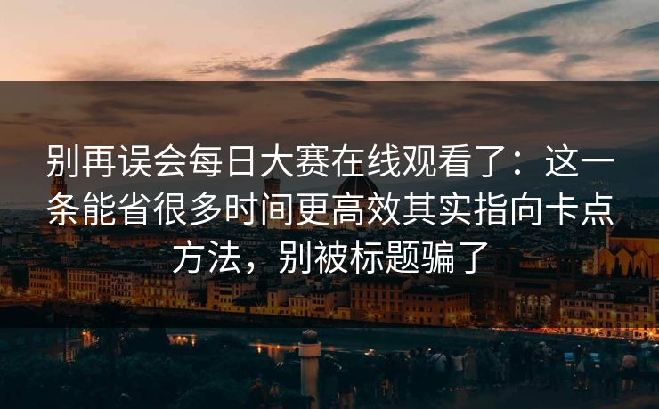 别再误会每日大赛在线观看了:这一条能省很多时间更高效其实指向卡点方法,别被标题骗了
