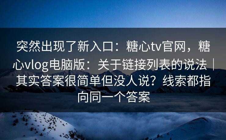 突然出现了新入口:糖心tv官网,糖心vlog电脑版:关于链接列表的说法|其实答案很简单但没人说?线索都指向同一个答案