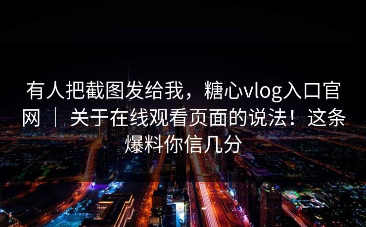 有人把截图发给我，糖心vlog入口官网 ｜ 关于在线观看页面的说法！这条爆料你信几分