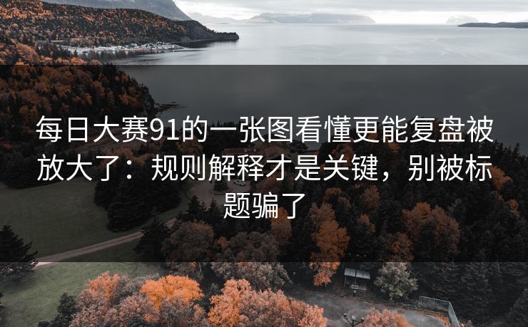 每日大赛91的一张图看懂更能复盘被放大了：规则解释才是关键，别被标题骗了