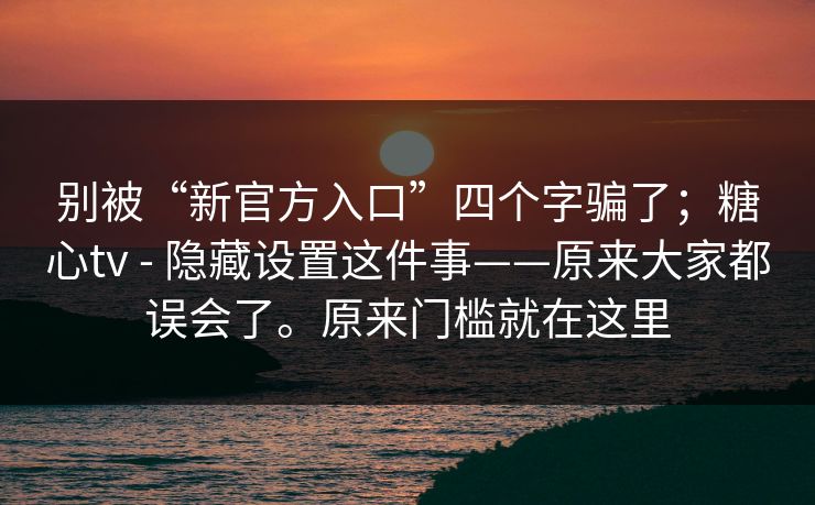 别被“新官方入口”四个字骗了;糖心tv - 隐藏设置这件事——原来大家都误会了。原来门槛就在这里