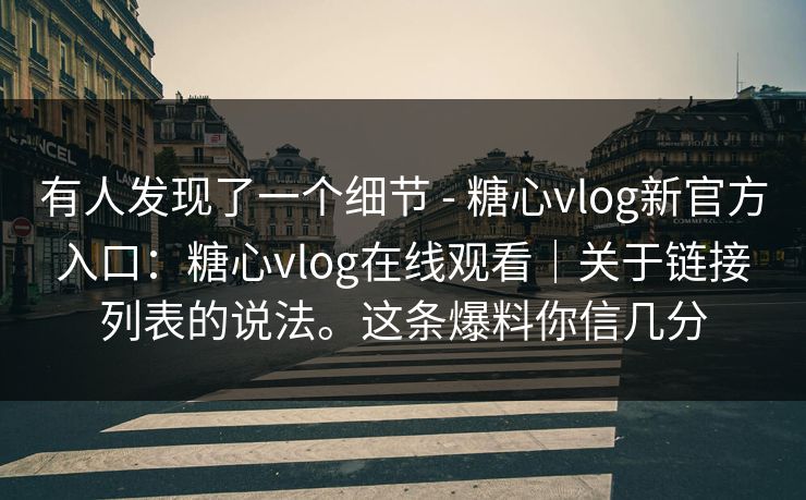 有人发现了一个细节 - 糖心vlog新官方入口：糖心vlog在线观看｜关于链接列表的说法。这条爆料你信几分