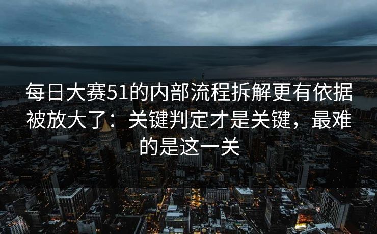每日大赛51的内部流程拆解更有依据被放大了：关键判定才是关键，最难的是这一关