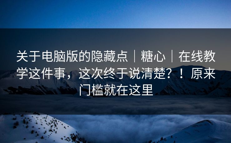 关于电脑版的隐藏点｜糖心｜在线教学这件事，这次终于说清楚？！原来门槛就在这里