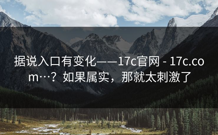 据说入口有变化——17c官网 - 17c.com…？如果属实，那就太刺激了