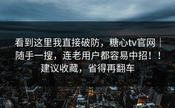 看到这里我直接破防，糖心tv官网｜随手一搜，连老用户都容易中招！！建议收藏，省得再翻车