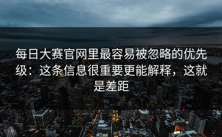 每日大赛官网里最容易被忽略的优先级:这条信息很重要更能解释,这就是差距