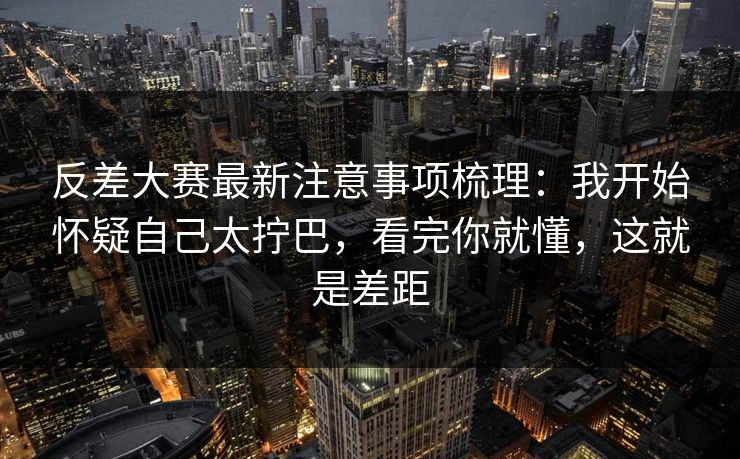 反差大赛最新注意事项梳理:我开始怀疑自己太拧巴,看完你就懂,这就是差距