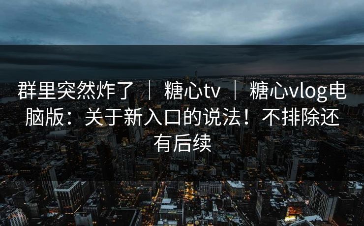 群里突然炸了 ｜ 糖心tv ｜ 糖心vlog电脑版：关于新入口的说法！不排除还有后续