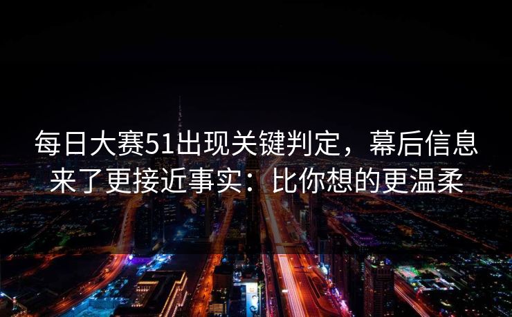 每日大赛51出现关键判定，幕后信息来了更接近事实：比你想的更温柔